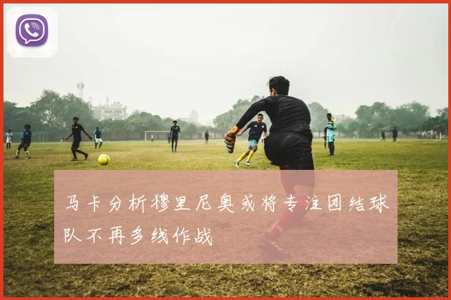马卡分析穆里尼奥或将专注团结球队不再多线作战