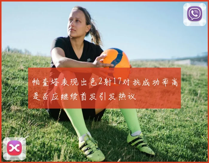 帕奎塔表现出色2射17对抗成功率高是否应继续首发引发热议