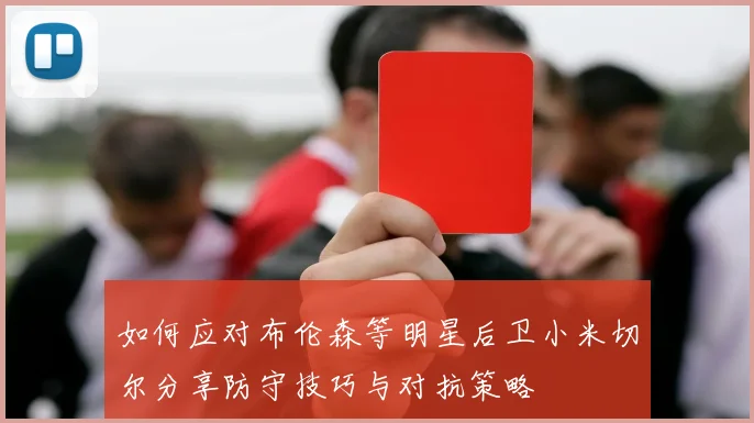 如何应对布伦森等明星后卫小米切尔分享防守技巧与对抗策略