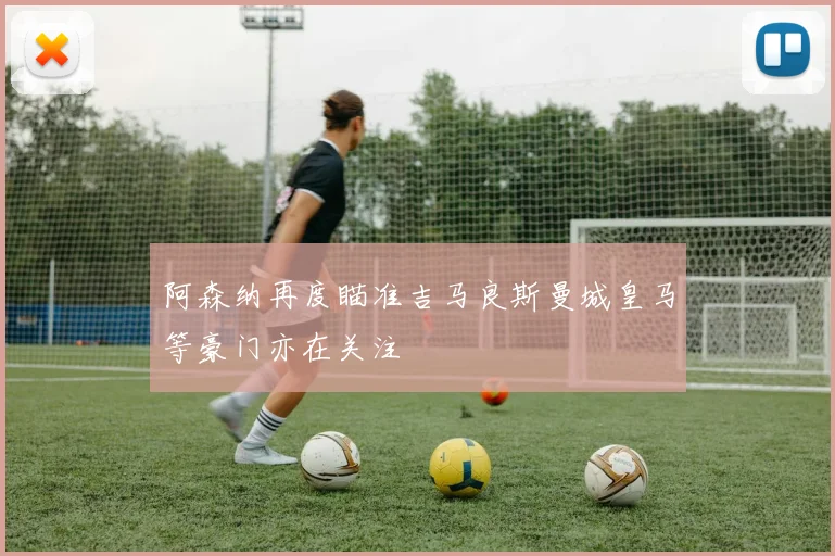 阿森纳再度瞄准吉马良斯曼城皇马等豪门亦在关注