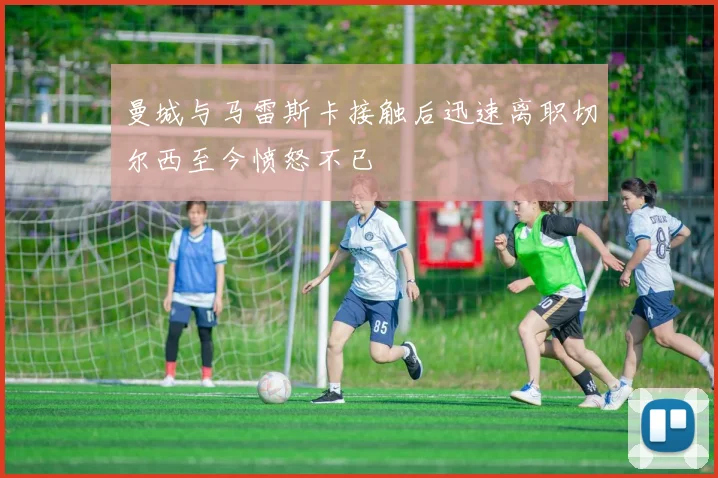 曼城与马雷斯卡接触后迅速离职切尔西至今愤怒不已