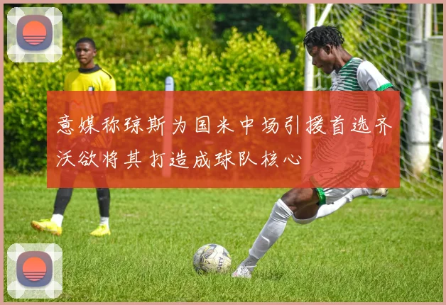 意媒称琼斯为国米中场引援首选齐沃欲将其打造成球队核心
