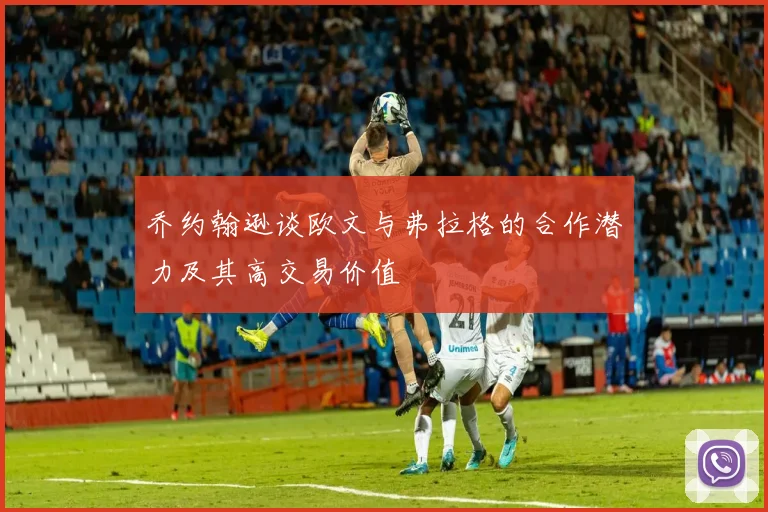 乔约翰逊谈欧文与弗拉格的合作潜力及其高交易价值