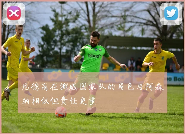 厄德高在挪威国家队的角色与阿森纳相似但责任更重