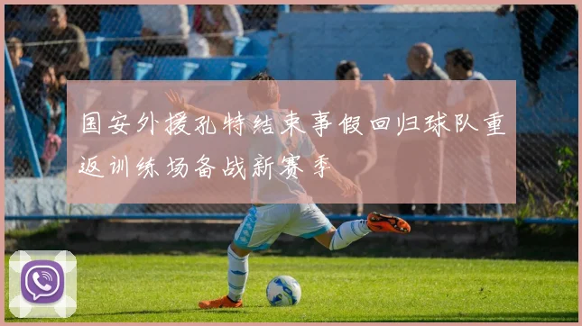 国安外援孔特结束事假回归球队重返训练场备战新赛季
