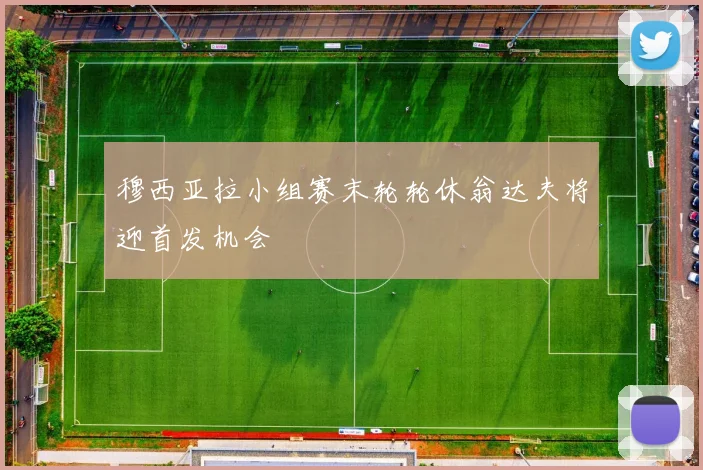 穆西亚拉小组赛末轮轮休翁达夫将迎首发机会