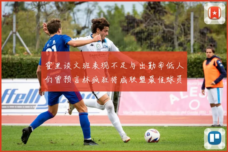 霍里谈文班表现不足与出勤率低人们曾预言林疯狂将成联盟最佳球员