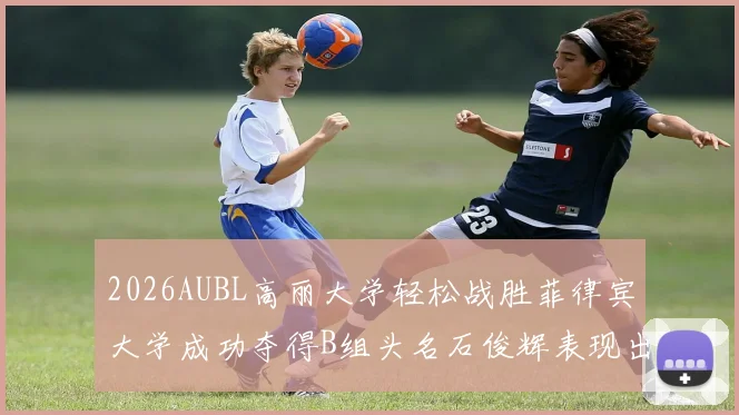 2026AUBL高丽大学轻松战胜菲律宾大学成功夺得B组头名石俊辉表现出色