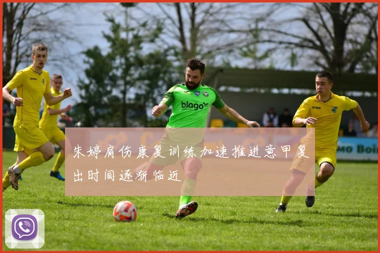 朱婷肩伤康复训练加速推进意甲复出时间逐渐临近