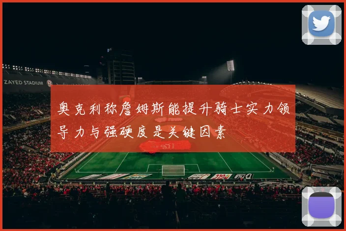 奥克利称詹姆斯能提升骑士实力领导力与强硬度是关键因素