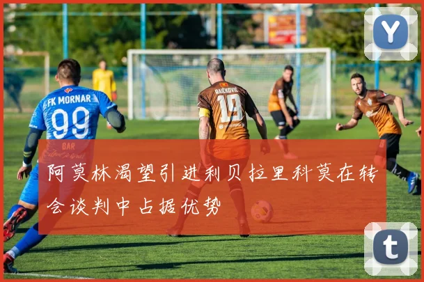 阿莫林渴望引进利贝拉里科莫在转会谈判中占据优势
