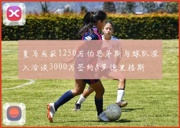 皇马或获1250万伯恩茅斯与球队深入洽谈3000万签约A罗德里格斯