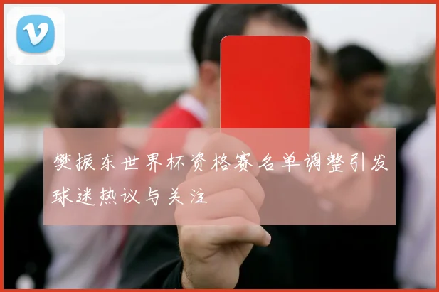 樊振东世界杯资格赛名单调整引发球迷热议与关注
