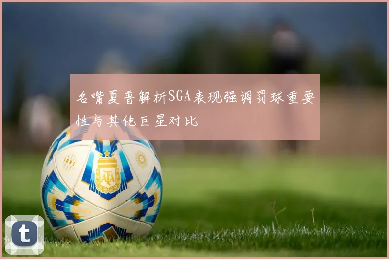 名嘴夏普解析SGA表现强调罚球重要性与其他巨星对比