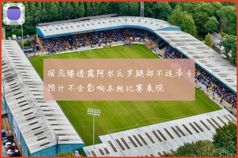 宿茂臻透露阿尔瓦罗腿部不适泽卡预计不会影响本轮比赛表现