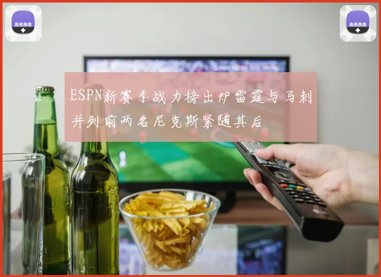 ESPN新赛季战力榜出炉雷霆与马刺并列前两名尼克斯紧随其后