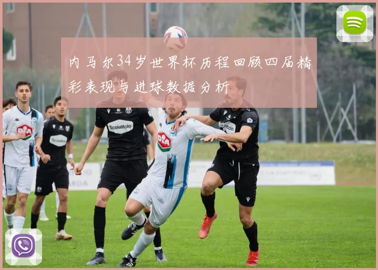 内马尔34岁世界杯历程回顾四届精彩表现与进球数据分析