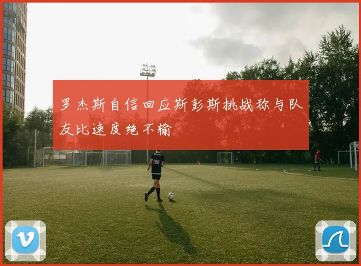 罗杰斯自信回应斯彭斯挑战称与队友比速度绝不输