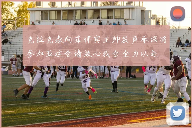 克拉克森向菲律宾主帅发声承诺将参加亚运会请放心我会全力以赴