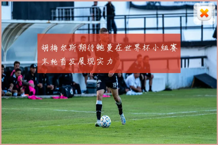 胡梅尔斯期待鲍曼在世界杯小组赛末轮首发展现实力