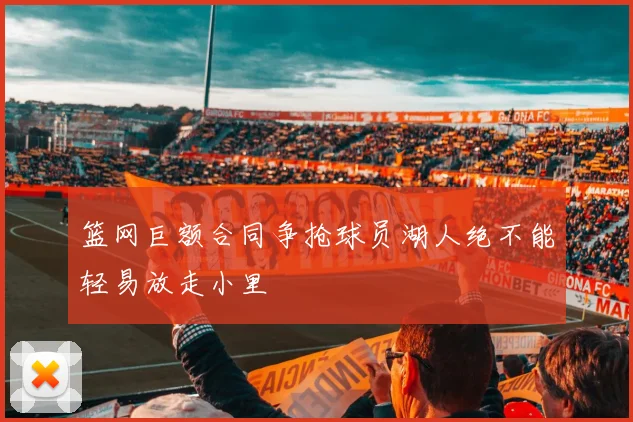 篮网巨额合同争抢球员湖人绝不能轻易放走小里