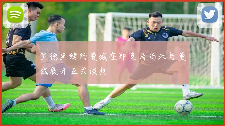 罗德里续约曼城在即皇马尚未与曼城展开正式谈判