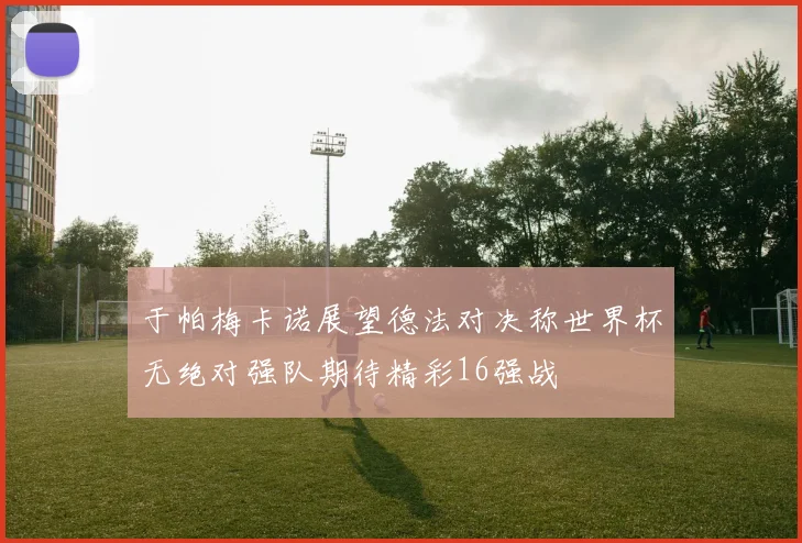 于帕梅卡诺展望德法对决称世界杯无绝对强队期待精彩16强战