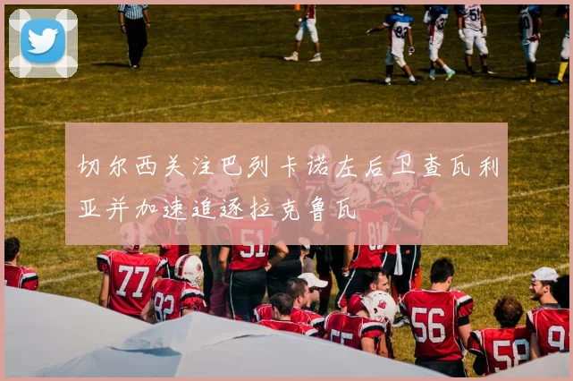 切尔西关注巴列卡诺左后卫查瓦利亚并加速追逐拉克鲁瓦