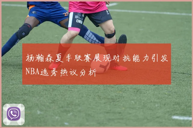 杨瀚森夏季联赛展现对抗能力引发NBA选秀热议分析
